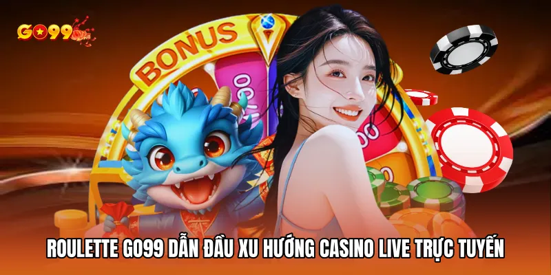 Roulette GO99 dẫn đầu xu hướng casino live trực tuyến